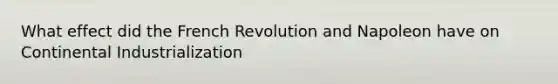 What effect did the French Revolution and Napoleon have on Continental Industrialization