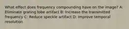 What effect does frequency compounding have on the image? A: Eliminate grating lobe artifact B: Increase the transmitted frequency C: Reduce speckle artifact D: Improve temporal resolution