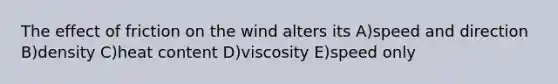 The effect of friction on the wind alters its A)speed and direction B)density C)heat content D)viscosity E)speed only