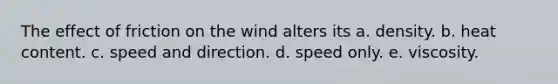 The effect of friction on the wind alters its a. density. b. heat content. c. speed and direction. d. speed only. e. viscosity.