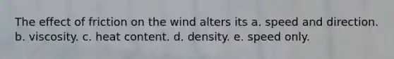 The effect of friction on the wind alters its a. speed and direction. b. viscosity. c. heat content. d. density. e. speed only.