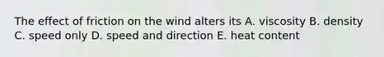 The effect of friction on the wind alters its A. viscosity B. density C. speed only D. speed and direction E. heat content