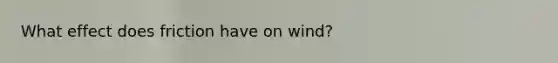 What effect does friction have on wind?
