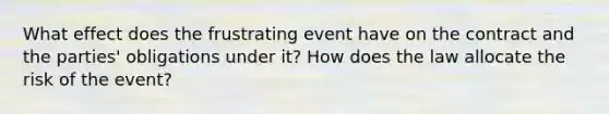 What effect does the frustrating event have on the contract and the parties' obligations under it? How does the law allocate the risk of the event?