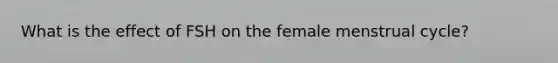 What is the effect of FSH on the female menstrual cycle?