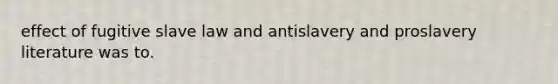 effect of fugitive slave law and antislavery and proslavery literature was to.