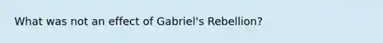 What was not an effect of Gabriel's Rebellion?