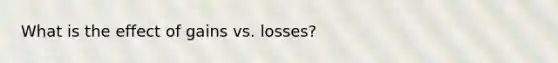 What is the effect of gains vs. losses?