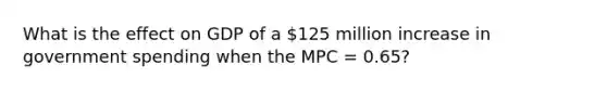 What is the effect on GDP of a 125 million increase in government spending when the MPC = 0.65?