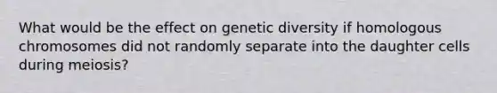 What would be the effect on genetic diversity if homologous chromosomes did not randomly separate into the daughter cells during meiosis?