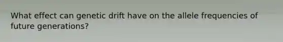 What effect can genetic drift have on the allele frequencies of future generations?