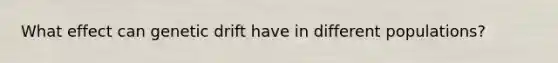 What effect can genetic drift have in different populations?