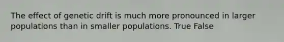 The effect of genetic drift is much more pronounced in larger populations than in smaller populations. True False