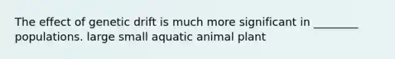 The effect of genetic drift is much more significant in ________ populations. large small aquatic animal plant