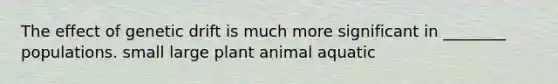 The effect of genetic drift is much more significant in ________ populations. small large plant animal aquatic