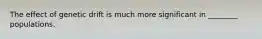 The effect of genetic drift is much more significant in ________ populations.
