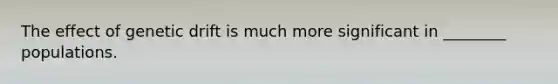 The effect of genetic drift is much more significant in ________ populations.