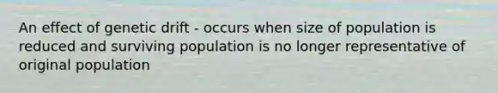 An effect of genetic drift - occurs when size of population is reduced and surviving population is no longer representative of original population