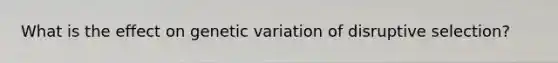 What is the effect on genetic variation of disruptive selection?