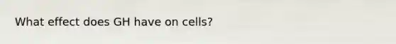 What effect does GH have on cells?