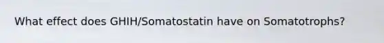 What effect does GHIH/Somatostatin have on Somatotrophs?