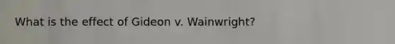 What is the effect of Gideon v. Wainwright?