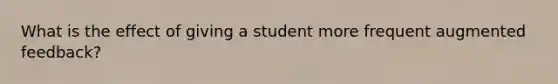 What is the effect of giving a student more frequent augmented feedback?