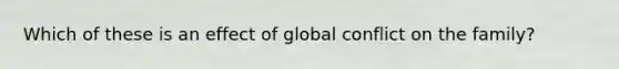 Which of these is an effect of global conflict on the family?