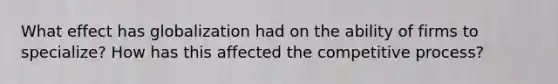 What effect has globalization had on the ability of firms to specialize? How has this affected the competitive process?