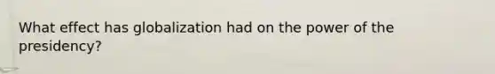 What effect has globalization had on the power of the presidency?