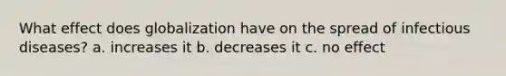 What effect does globalization have on the spread of infectious diseases? a. increases it b. decreases it c. no effect