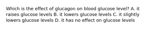 Which is the effect of glucagon on blood glucose level? A. it raises glucose levels B. it lowers glucose levels C. it slightly lowers glucose levels D. it has no effect on glucose levels