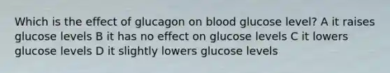 Which is the effect of glucagon on blood glucose level? A it raises glucose levels B it has no effect on glucose levels C it lowers glucose levels D it slightly lowers glucose levels