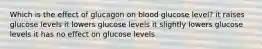 Which is the effect of glucagon on blood glucose level? it raises glucose levels it lowers glucose levels it slightly lowers glucose levels it has no effect on glucose levels