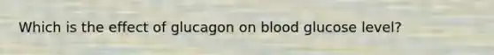 Which is the effect of glucagon on blood glucose level?