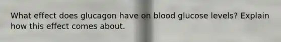 What effect does glucagon have on blood glucose levels? Explain how this effect comes about.