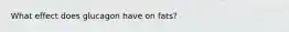 What effect does glucagon have on fats?