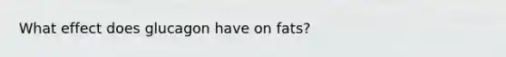 What effect does glucagon have on fats?