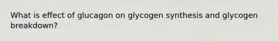 What is effect of glucagon on glycogen synthesis and glycogen breakdown?