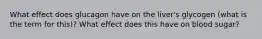 What effect does glucagon have on the liver's glycogen (what is the term for this)? What effect does this have on blood sugar?