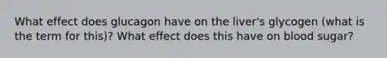 What effect does glucagon have on the liver's glycogen (what is the term for this)? What effect does this have on blood sugar?
