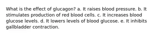 What is the effect of glucagon? a. It raises blood pressure. b. It stimulates production of red blood cells. c. It increases blood glucose levels. d. It lowers levels of blood glucose. e. It inhibits gallbladder contraction.