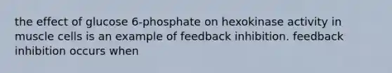 the effect of glucose 6-phosphate on hexokinase activity in muscle cells is an example of feedback inhibition. feedback inhibition occurs when