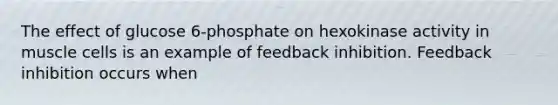 The effect of glucose 6-phosphate on hexokinase activity in muscle cells is an example of feedback inhibition. Feedback inhibition occurs when