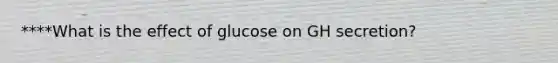 ****What is the effect of glucose on GH secretion?