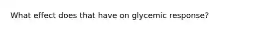 What effect does that have on glycemic response?