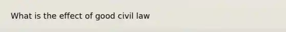 What is the effect of good civil law