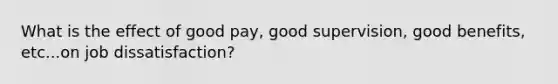 What is the effect of good pay, good supervision, good benefits, etc...on job dissatisfaction?