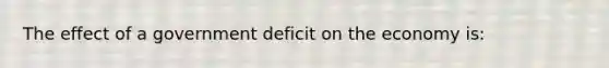 The effect of a government deficit on the economy is: