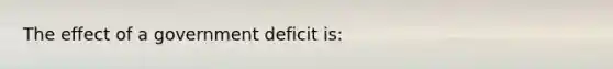 The effect of a government deficit is: